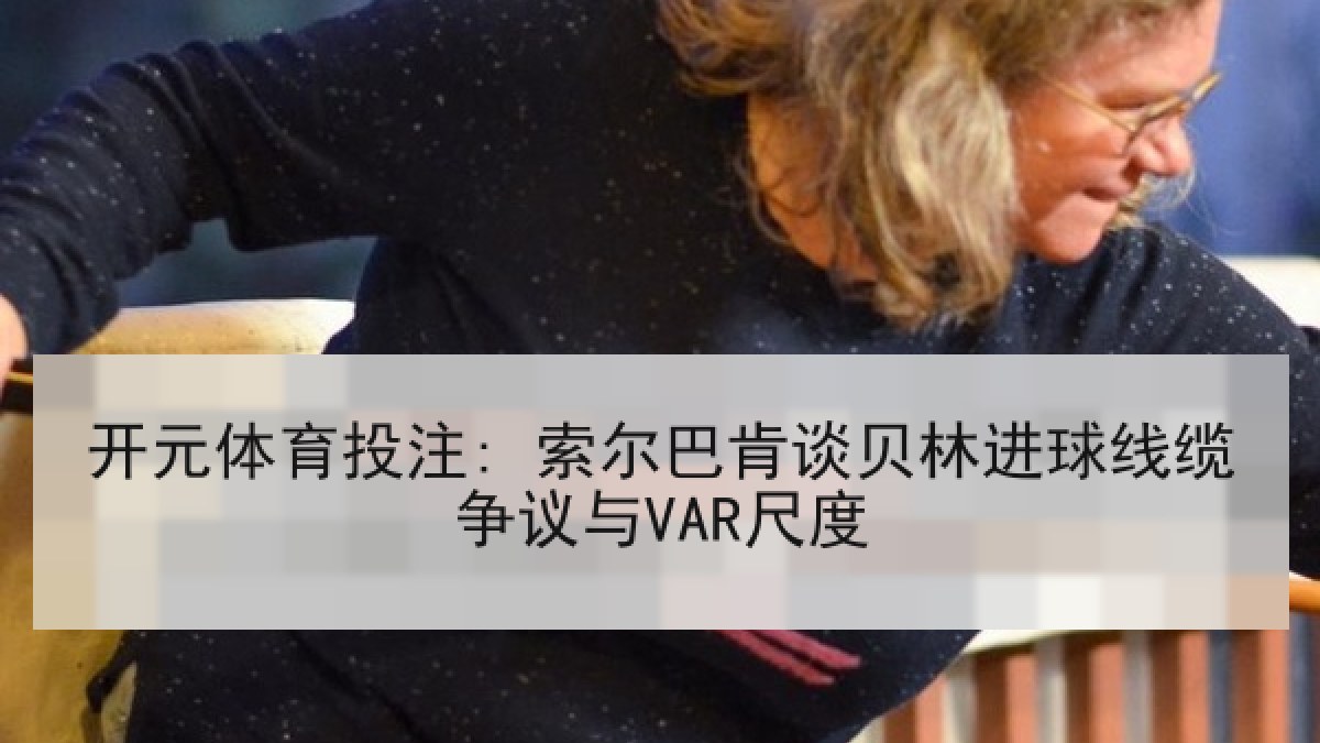 开元体育投注: 索尔巴肯谈贝林进球线缆争议与VAR尺度 开元体育投注: 索尔巴肯谈贝林进球线缆争议与VAR尺度