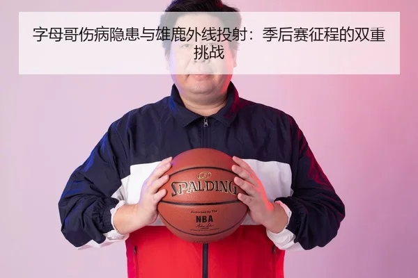 字母哥伤病隐患与雄鹿外线投射：季后赛征程的双重挑战