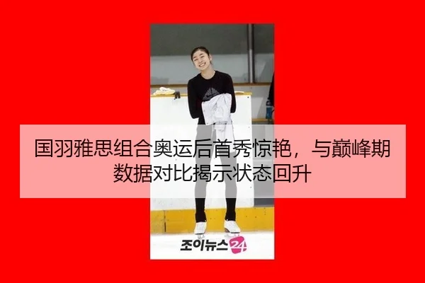 国羽雅思组合奥运后首秀惊艳，与巅峰期数据对比揭示状态回升