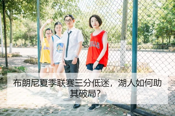 布朗尼夏季联赛三分低迷，湖人如何助其破局？