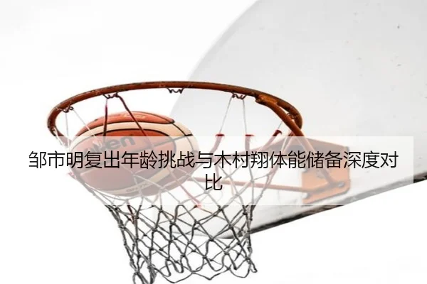 邹市明复出年龄挑战与木村翔体能储备深度对比