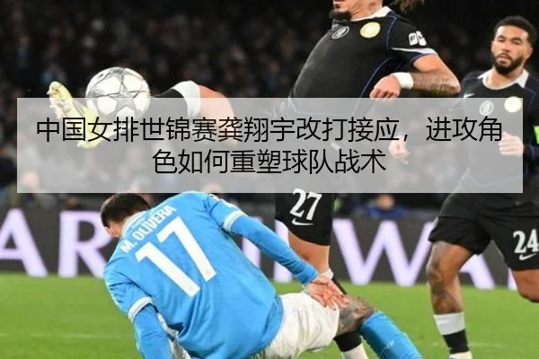 中国女排世锦赛龚翔宇改打接应，进攻角色如何重塑球队战术