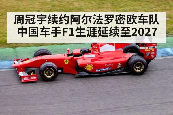 周冠宇续约阿尔法罗密欧车队中国车手F1生涯延续至2027