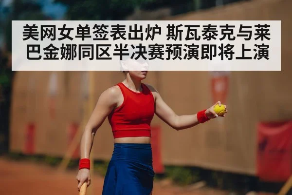 美网女单签表出炉 斯瓦泰克与莱巴金娜同区半决赛预演即将上演