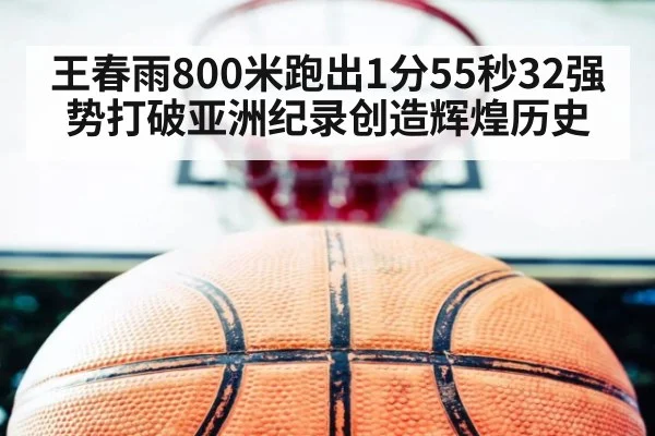 王春雨800米跑出1分55秒32强势打破亚洲纪录创造辉煌历史