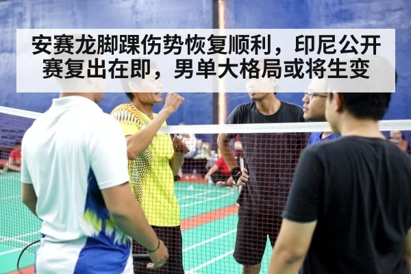 安赛龙脚踝伤势恢复顺利，印尼公开赛复出在即，男单大格局或将生变