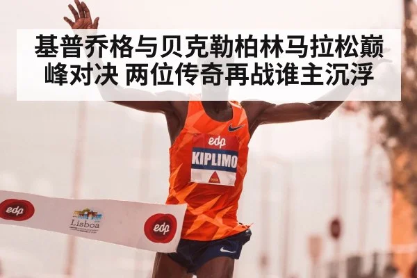 基普乔格与贝克勒柏林马拉松巅峰对决 两位传奇再战谁主沉浮