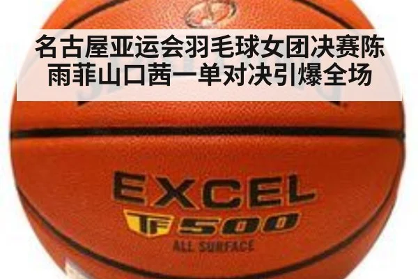 名古屋亚运会羽毛球女团决赛陈雨菲山口茜一单对决引爆全场