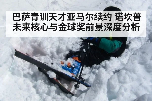 巴萨青训天才亚马尔续约 诺坎普未来核心与金球奖前景深度分析